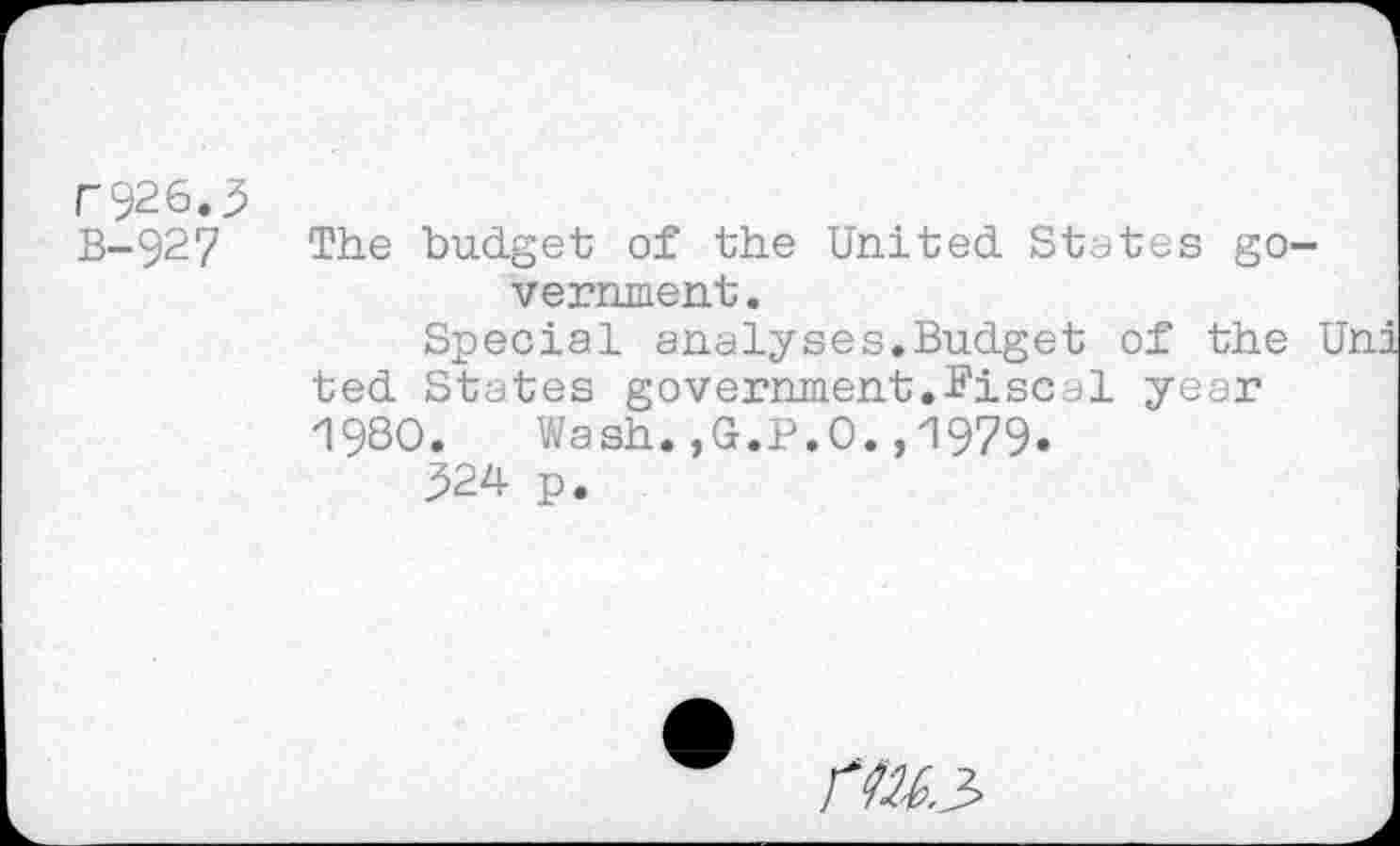 ﻿B-927
The budget of the United States government .
Special analyses.Budget of the ted States government. I'd sc al year 1980. Wash.,G.P.O.,1979.
^24 p.
